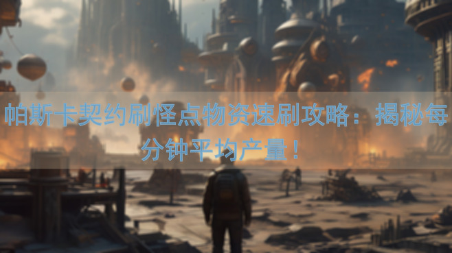 帕斯卡契约刷怪点物资速刷攻略：揭秘每分钟平均产量！