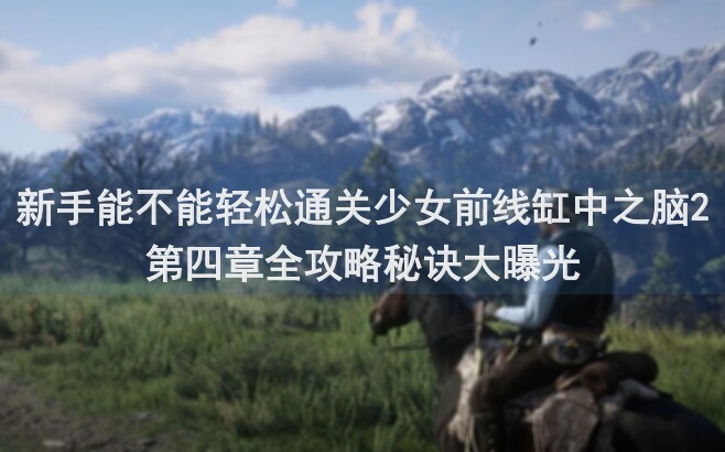 新手能不能轻松通关少女前线缸中之脑2第四章全攻略秘诀大曝光