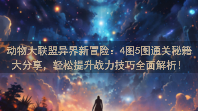 动物大联盟异界新冒险：4图5图通关秘籍大分享，轻松提升战力技巧全面解析！